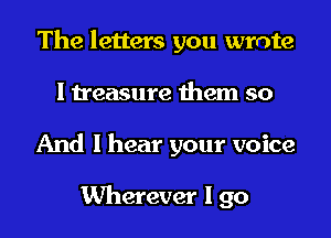The letters you wrote
I treasure them so
And I hear your voice

Wherever I go