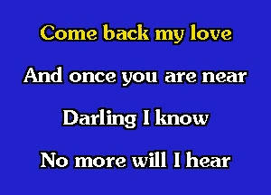 Come back my love
And once you are near
Darling I know

No more will I hear