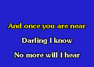 And once you are near

Darling I know

No more will I hear
