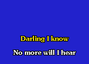 Darling I know

No more will I hear