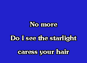 No more

Do I see the starlight

caress your hair