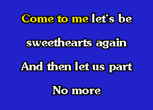 Come to me let's be
sweethearts again

And then let us part

No more I