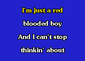 I'm just a red

blooded boy

And I can't stop
thinkin' about