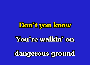 Don't you know

You're walkiw on

dangerous ground