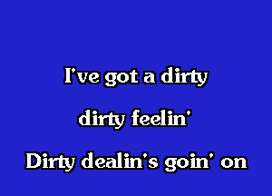 I've got a dirty

dirty feelin'

Dirty dealin's goin' on