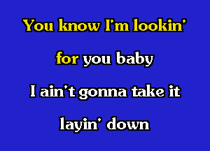 You know I'm lookin'
for you baby
I ain't gonna take it

layin' down