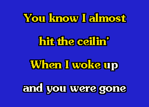 You know I almost
hit the ceilin'

When I woke up

and you were gone I