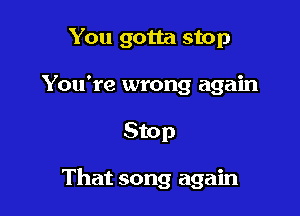 You gotta stop
You're wrong again

Stop

That song again