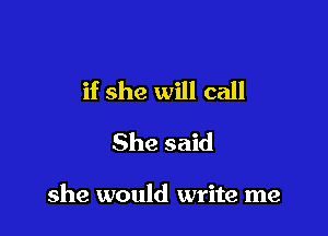 if she will call

She said

she would write me