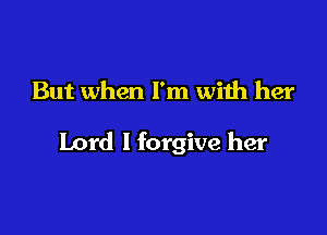 But when I'm with her

Lord I forgive her