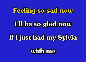 Feeling so sad now

Fll be so glad now

If ljust had my Sylvia

with me