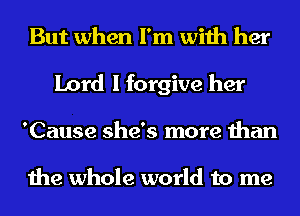 But when I'm with her
Lord I forgive her
'Cause she's more than

the whole world to me