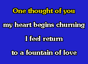 One thought of you
my heart begins churning
I feel return

to a fountain of love