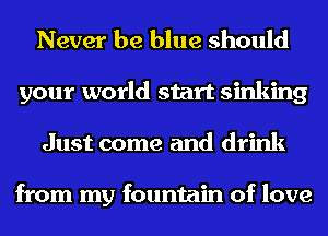 Never be blue should
your world start sinking
Just come and drink

from my fountain of love