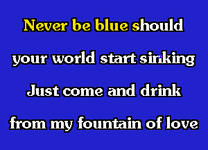 Never be blue should
your world start sinking
Just come and drink

from my fountain of love