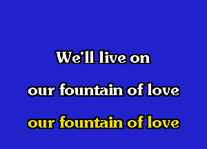 We'll live on

our fountain of love

our fountain of love