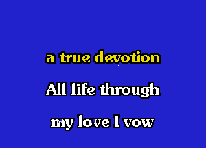 a true devotion

All life through

my lo we I vow