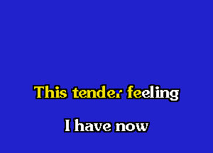 This tender feeling

I have now