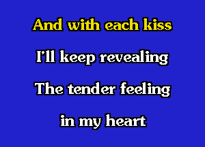 And with each kiss

I'll keep revealing

The tender feeling

in my heart I