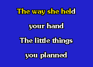 The way she held

your hand

The little things

you planned