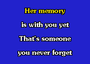 Her memory
is with you yet

That's someone

you never forget