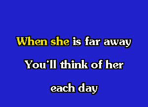 When she is far away

You'll think of her

each day