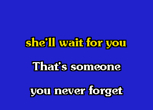 she'll wait for you

That's someone

you never forget