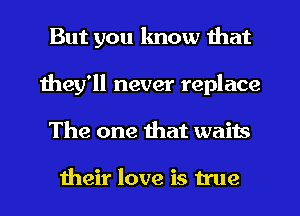 But you know that
they'll never replace
The one that waits

their love is true