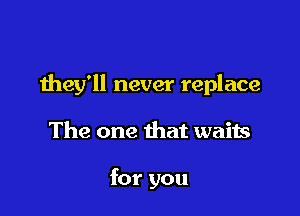 they'll never replace

The one that waits

for you