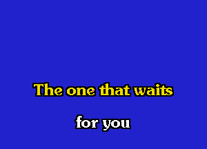 The one that waits

for you