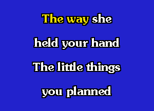 The way she

held your hand

The little things

you planned