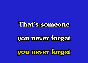 That's someone

you never forget

you never forget