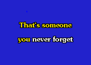 That's someone

you never forget