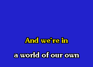 And we're in

a world of our own