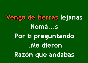 Por eso te ando buscando
Vengo de tierras lejanas
Noma...s

Por ti preguntando
..Me dieron