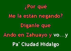 gPor quc-i-
Me la este'm negando?

Diganle que

Ando en Zahuayo y vo...y
Pa' Ciudad Hidalgo