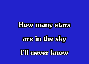 How many stars

are in the sky

I'll never know