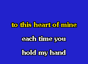 to this heart of mine

each time you

hold my hand