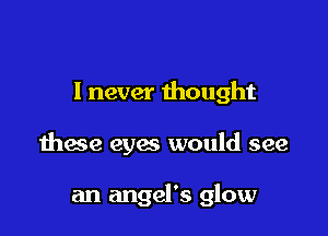 I never thought

these eyes would see

an angel's glow