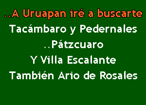 ..A Uruapan ire'z a buscarte
Tacambaro y Pedernales
..Patzcuaro
Y Villa Escalante
Tambie'zn Ario de Rosales