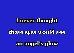 I never thought

these eyes would see

an angel's glow