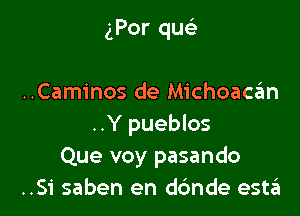 gPor que

..Caminos de Michoaczim

..Y pueblos
Que voy pasando
..Si saben en dbnde esttEi