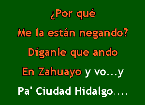 gPor quc-i-

Me la este'm negando?

Diganle que ando
En Zahuayo y vo...y
Pa' Ciudad Hidalgo....