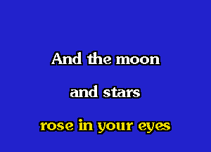And the moon

and stars

rose in your eyes