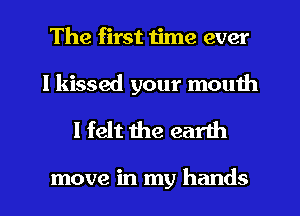 The first time ever

I kissed your mouth
I felt the earth

move in my hands