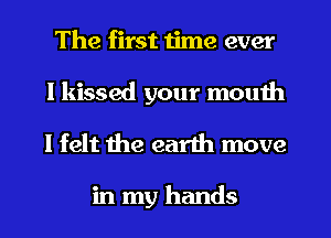 The first time ever

I kissed your mouth
I felt the earth move

in my hands
