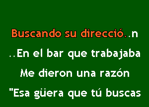 Buscando su direcci6..n
..En el bar que trabajaba
Me dieron una razc'm

Esa gijera que tL'I buscas