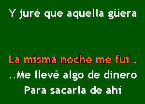 Y jure'z que aquella gijera

La misma noche me fui..
..Me lleve'z algo de dinero
Para sacarla de ahi