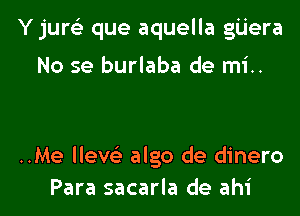 Y jure'z que aquella gijera

No se burlaba de mi..

..Me lleve'z algo de dinero
Para sacarla de ahi