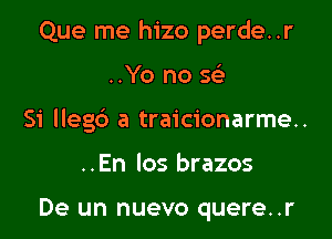 Que me hizo perde..r

..Yo no se'-
Si llegb a traicionarme..
..En Ios brazos

De un nuevo quere..r